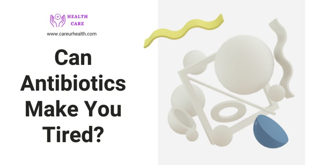 The Relationship Between Antibiotics and Fatigue: Can Antibiotics Make You Tired?